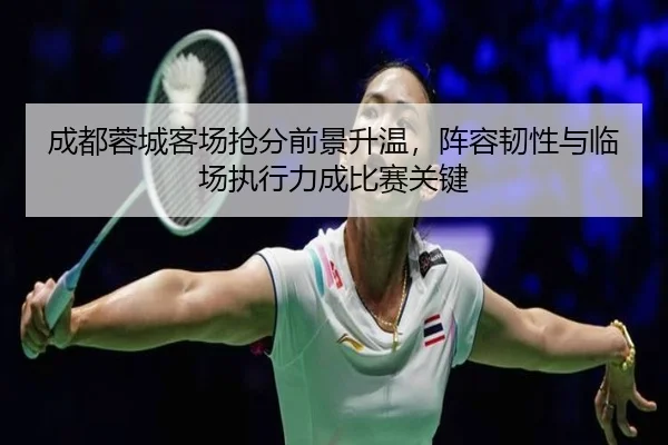 成都蓉城客场抢分前景升温，阵容韧性与临场执行力成比赛关键 | qutiyu